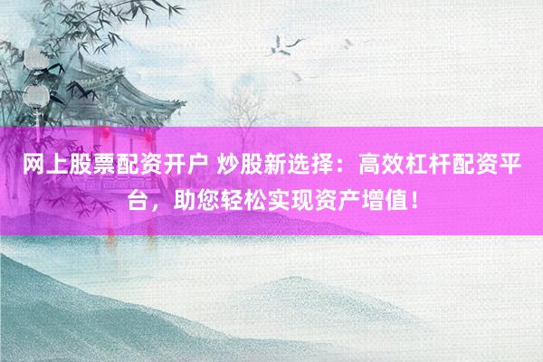 网上股票配资开户 炒股新选择:高效杠杆配资平台,助您轻松实现资产增值!