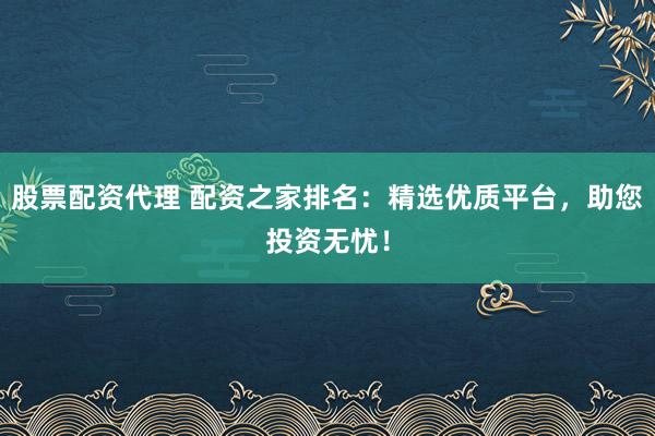 股票配资代理 配资之家排名:精选优质平台,助您投资无忧!