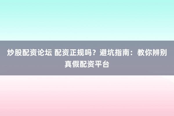 炒股配资论坛 配资正规吗?避坑指南:教你辨别真假配资平台