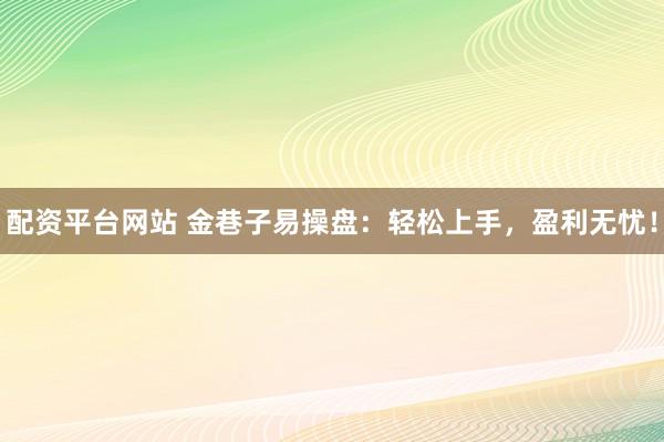 配资平台网站 金巷子易操盘：轻松上手，盈利无忧！