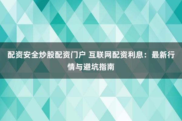 配资安全炒股配资门户 互联网配资利息:最新行情与避坑指南