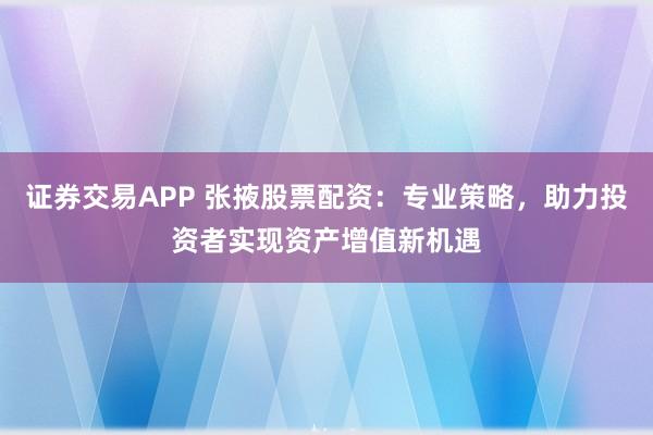 证券交易APP 张掖股票配资：专业策略，助力投资者实现资产增值新机遇
