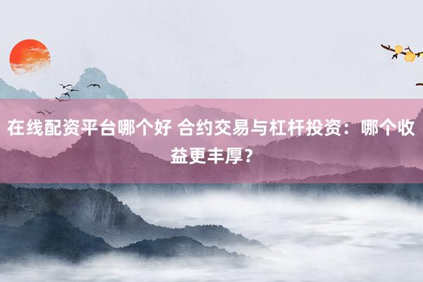 在线配资平台哪个好 合约交易与杠杆投资：哪个收益更丰厚？