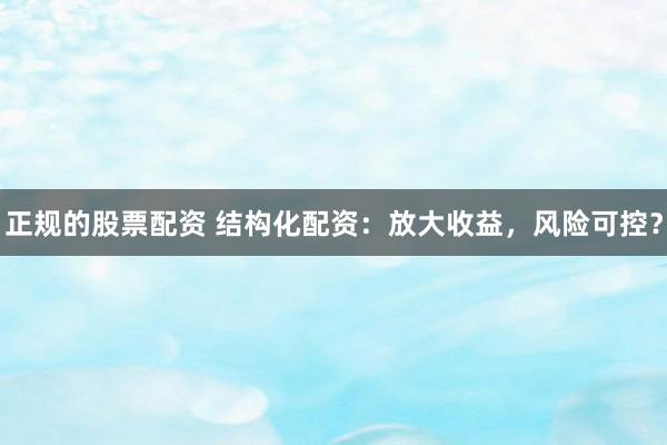 正规的股票配资 结构化配资：放大收益，风险可控？