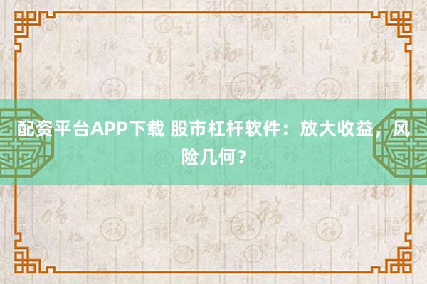 配资平台APP下载 股市杠杆软件：放大收益，风险几何？