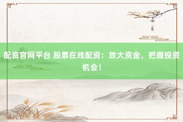配资官网平台 股票在线配资：放大资金，把握投资机会！