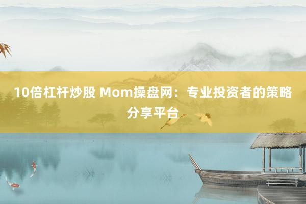 10倍杠杆炒股 Mom操盘网:专业投资者的策略分享平台