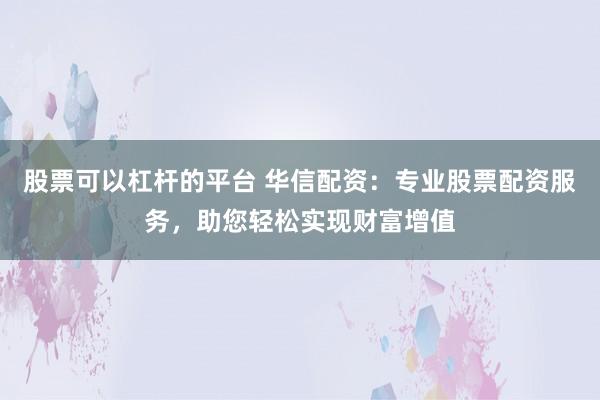 股票可以杠杆的平台 华信配资:专业股票配资服务,助您轻松实现财富增值