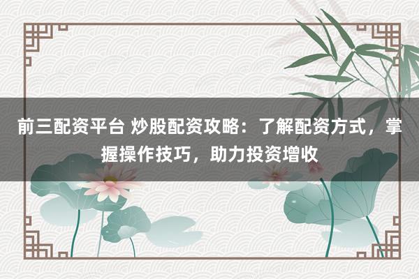 前三配资平台 炒股配资攻略:了解配资方式,掌握操作技巧,助力投资增收