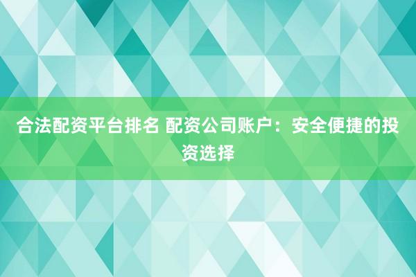 合法配资平台排名 配资公司账户:安全便捷的投资选择