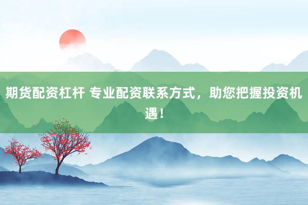 期货配资杠杆 专业配资联系方式,助您把握投资机遇!