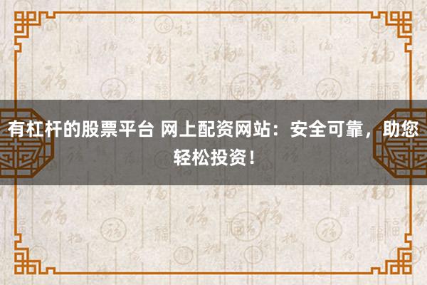 有杠杆的股票平台 网上配资网站：安全可靠，助您轻松投资！