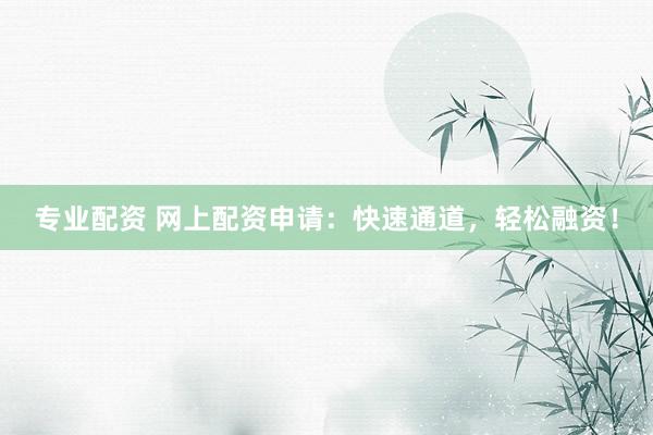 专业配资 网上配资申请:快速通道,轻松融资!