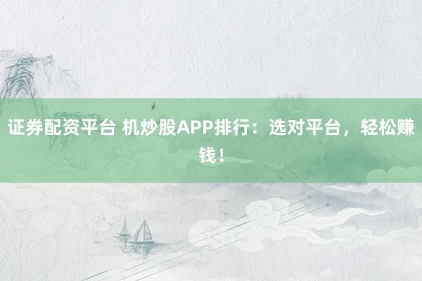 证券配资平台 机炒股APP排行:选对平台,轻松赚钱!