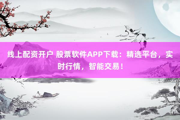 线上配资开户 股票软件APP下载:精选平台,实时行情,智能交易!