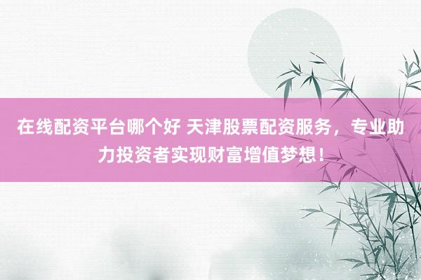 在线配资平台哪个好 天津股票配资服务,专业助力投资者实现财富增值梦想!
