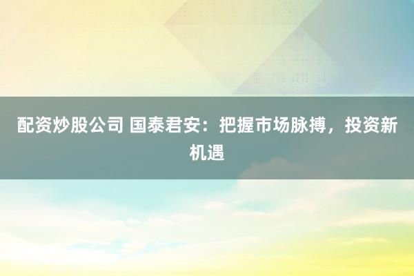 配资炒股公司 国泰君安:把握市场脉搏,投资新机遇