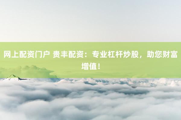 网上配资门户 贵丰配资:专业杠杆炒股,助您财富增值!