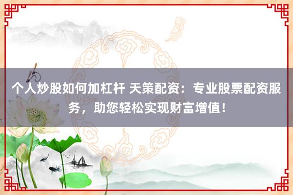 个人炒股如何加杠杆 天策配资：专业股票配资服务，助您轻松实现财富增值！