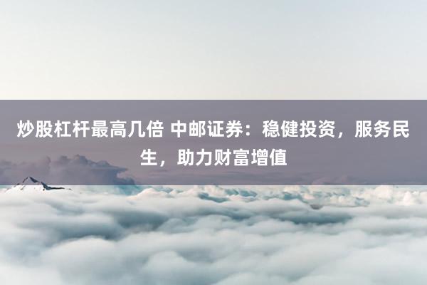 炒股杠杆最高几倍 中邮证券：稳健投资，服务民生，助力财富增值