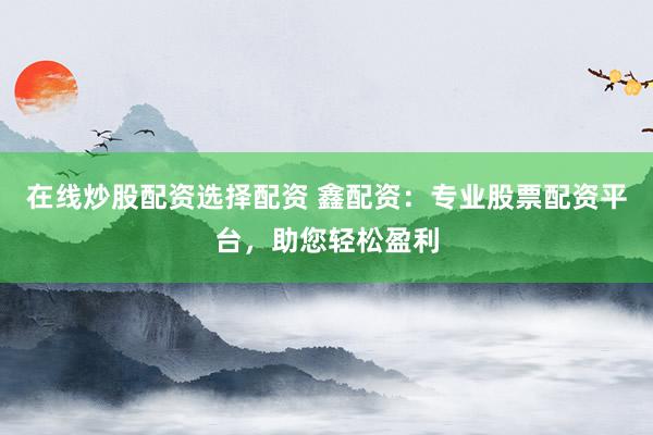 在线炒股配资选择配资 鑫配资：专业股票配资平台，助您轻松盈利