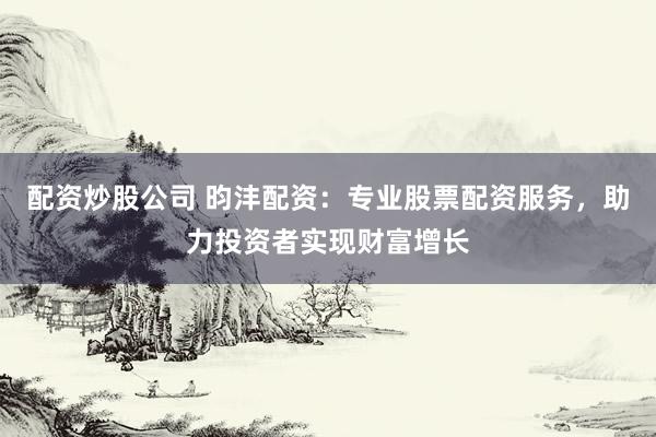 配资炒股公司 昀沣配资：专业股票配资服务，助力投资者实现财富增长