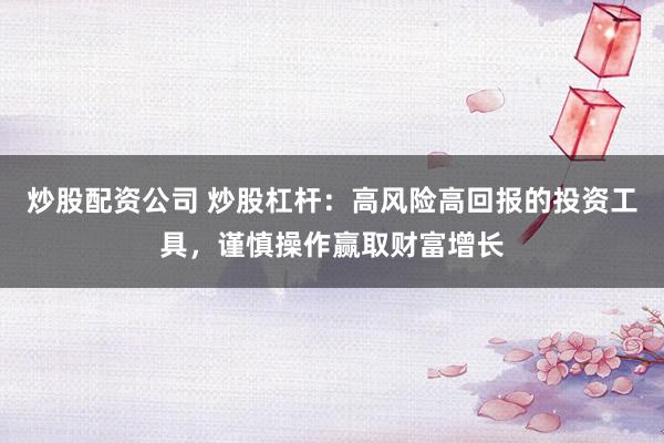 炒股配资公司 炒股杠杆：高风险高回报的投资工具，谨慎操作赢取财富增长