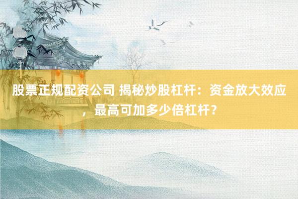 股票正规配资公司 揭秘炒股杠杆：资金放大效应，最高可加多少倍杠杆？