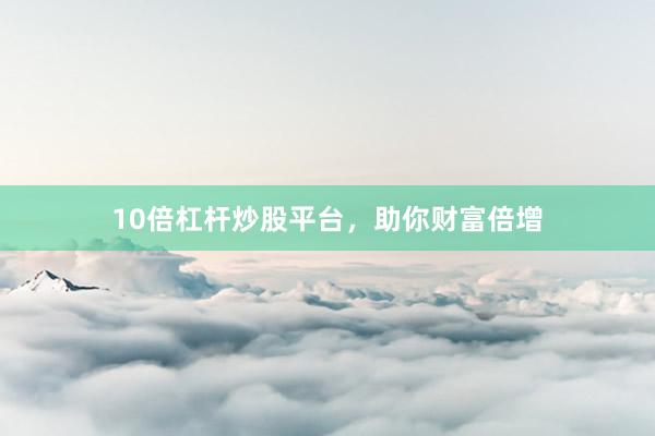 10倍杠杆炒股平台，助你财富倍增