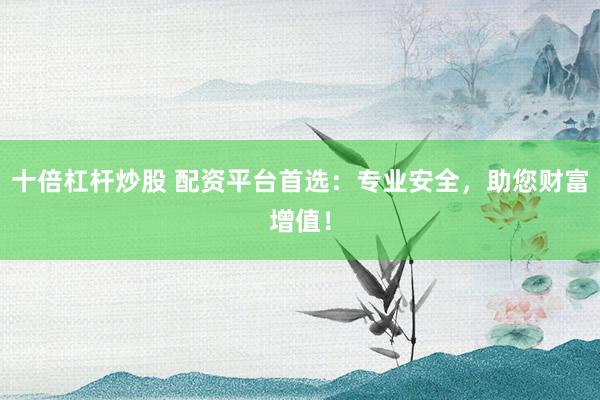 十倍杠杆炒股 配资平台首选：专业安全，助您财富增值！