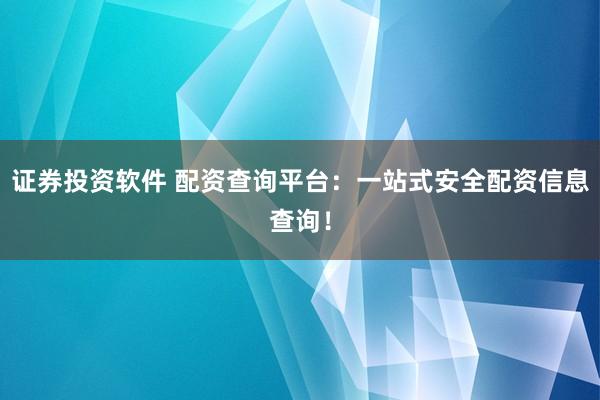 证券投资软件 配资查询平台：一站式安全配资信息查询！