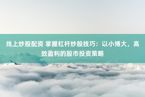 线上炒股配资 掌握杠杆炒股技巧:以小博大,高效盈利的股市投资策略