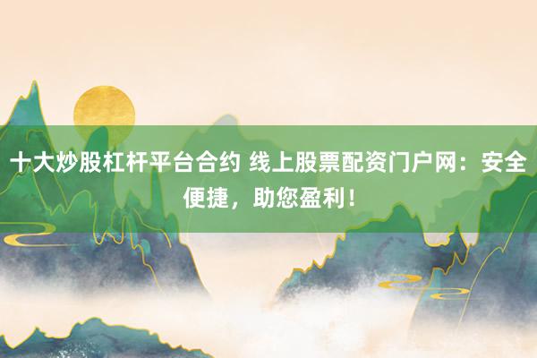 十大炒股杠杆平台合约 线上股票配资门户网:安全便捷,助您盈利!