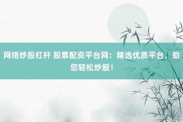 网络炒股杠杆 股票配资平台网：精选优质平台，助您轻松炒股！