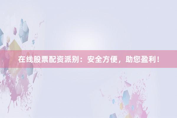 在线股票配资派别:安全方便,助您盈利!