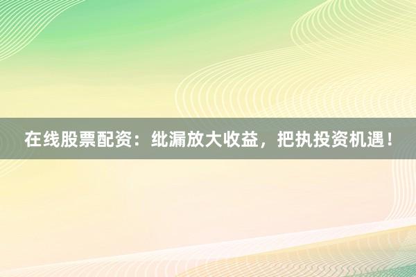 在线股票配资：纰漏放大收益，把执投资机遇！