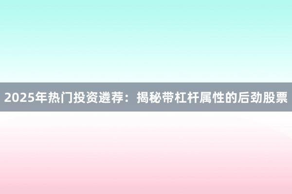 2025年热门投资遴荐:揭秘带杠杆属性的后劲股票