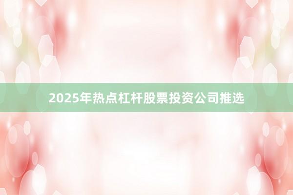 2025年热点杠杆股票投资公司推选