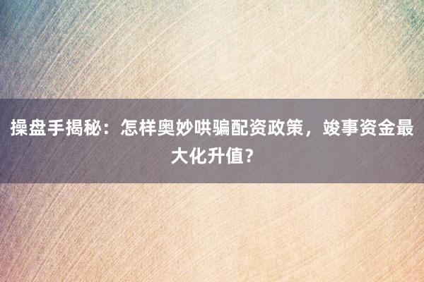 操盘手揭秘：怎样奥妙哄骗配资政策，竣事资金最大化升值？