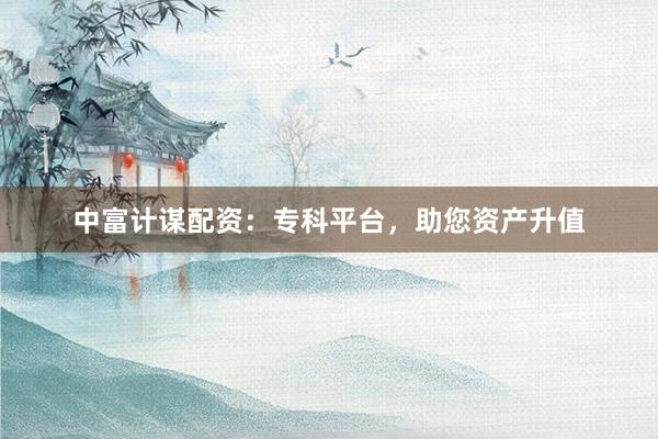 中富计谋配资：专科平台，助您资产升值