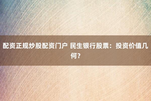 配资正规炒股配资门户 民生银行股票:投资价值几何?