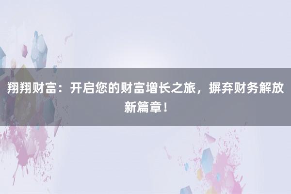 翔翔财富:开启您的财富增长之旅,摒弃财务解放新篇章!
