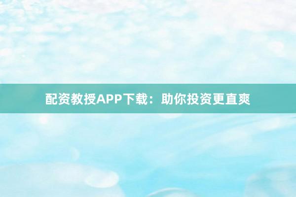 配资教授APP下载：助你投资更直爽