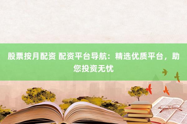 股票按月配资 配资平台导航：精选优质平台，助您投资无忧