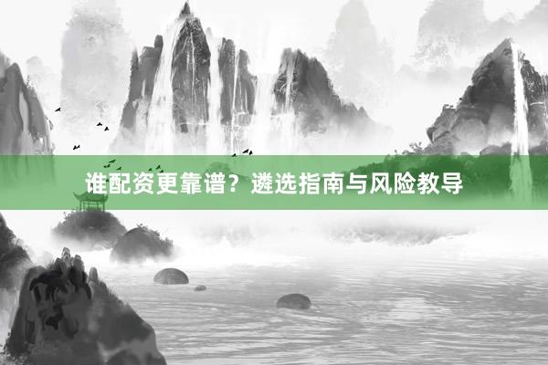 谁配资更靠谱？遴选指南与风险教导