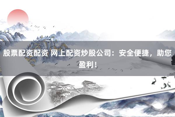 股票配资配资 网上配资炒股公司：安全便捷，助您盈利！
