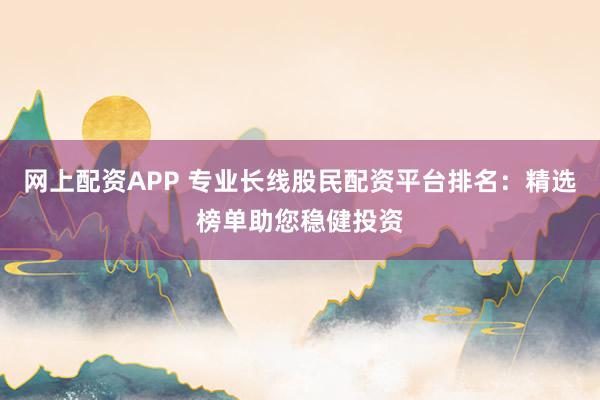 网上配资APP 专业长线股民配资平台排名：精选榜单助您稳健投资