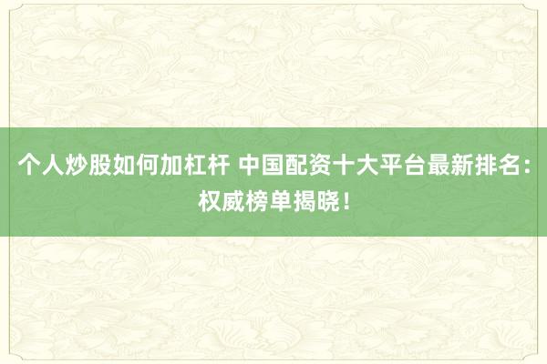 个人炒股如何加杠杆 中国配资十大平台最新排名：权威榜单揭晓！