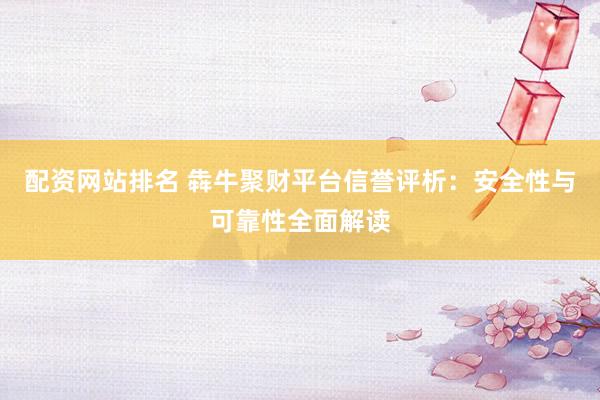 配资网站排名 犇牛聚财平台信誉评析：安全性与可靠性全面解读