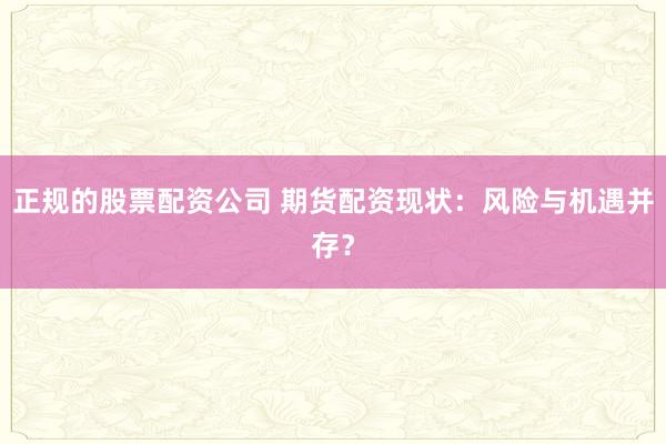 正规的股票配资公司 期货配资现状：风险与机遇并存？
